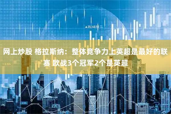 网上炒股 格拉斯纳：整体竞争力上英超是最好的联赛 欧战3个冠军2个是英超