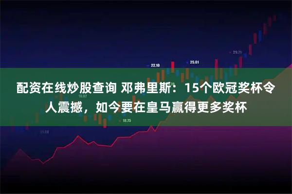 配资在线炒股查询 邓弗里斯：15个欧冠奖杯令人震撼，如今要在皇马赢得更多奖杯