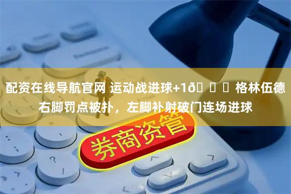 配资在线导航官网 运动战进球+1😂格林伍德右脚罚点被扑，左脚补射破门连场进球