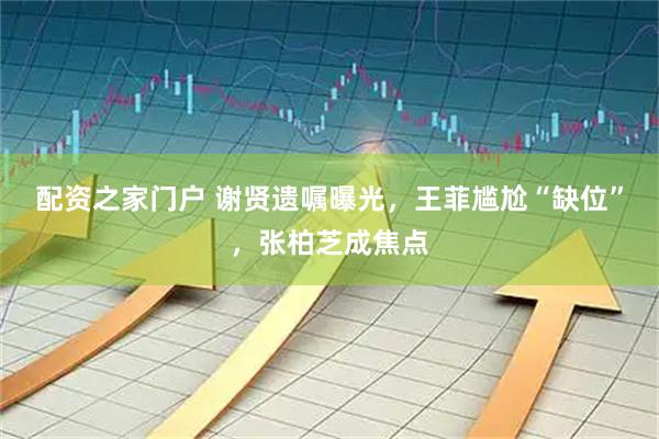 配资之家门户 谢贤遗嘱曝光，王菲尴尬“缺位”，张柏芝成焦点