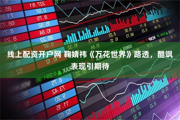 线上配资开户网 鞠婧祎《万花世界》路透，酷飒表现引期待