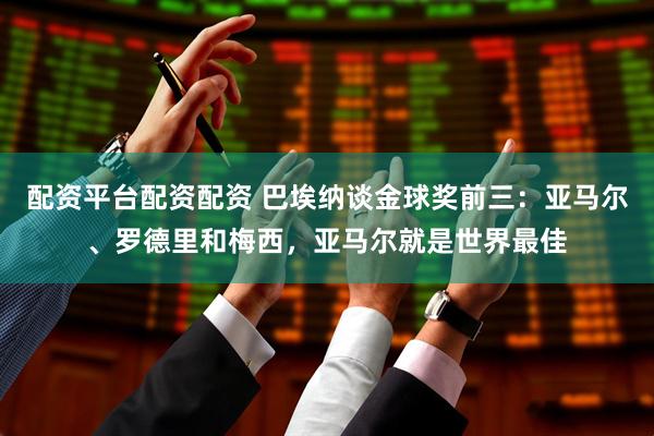 配资平台配资配资 巴埃纳谈金球奖前三：亚马尔、罗德里和梅西，亚马尔就是世界最佳