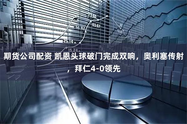 期货公司配资 凯恩头球破门完成双响，奥利塞传射，拜仁4-0领先