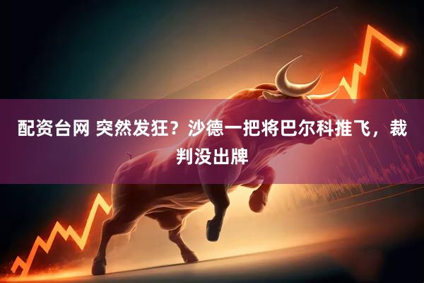 配资台网 突然发狂？沙德一把将巴尔科推飞，裁判没出牌