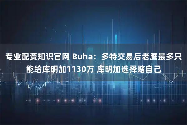 专业配资知识官网 Buha：多特交易后老鹰最多只能给库明加1130万 库明加选择赌自己