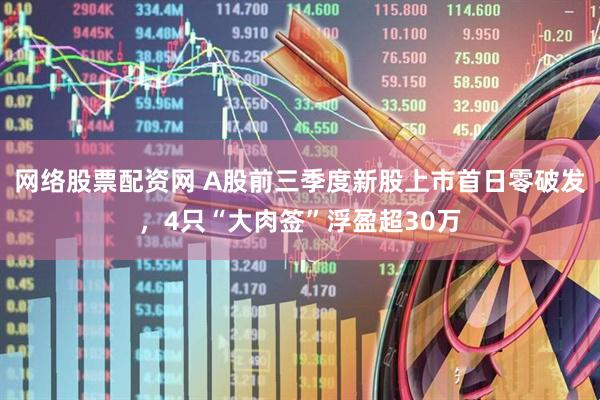 网络股票配资网 A股前三季度新股上市首日零破发，4只“大肉签”浮盈超30万