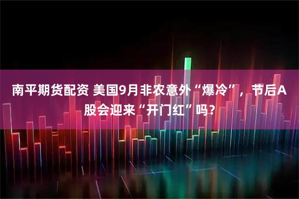 南平期货配资 美国9月非农意外“爆冷”，节后A股会迎来“开门红”吗？