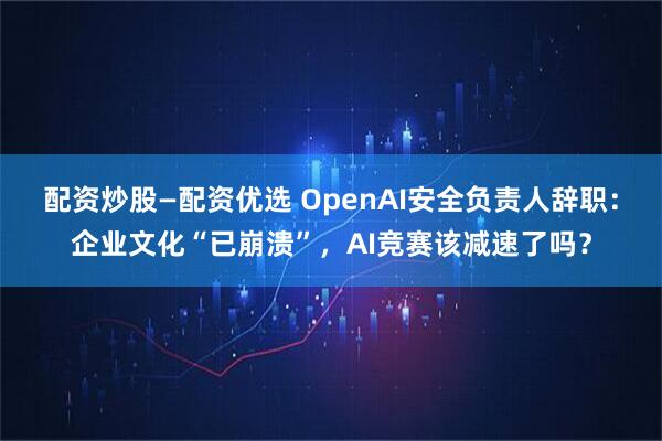 配资炒股—配资优选 OpenAI安全负责人辞职：企业文化“已崩溃”，AI竞赛该减速了吗？